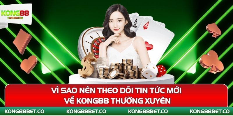 vi sao nen theo doi tin tuc moi ve kong88 thuong